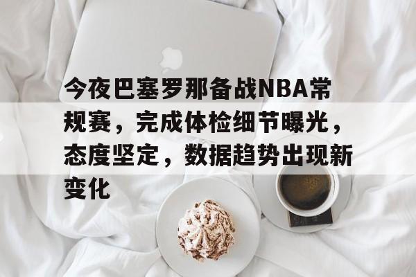 今夜巴塞罗那备战NBA常规赛，完成体检细节曝光，态度坚定，数据趋势出现新变化的简单介绍-英雄联盟赔率