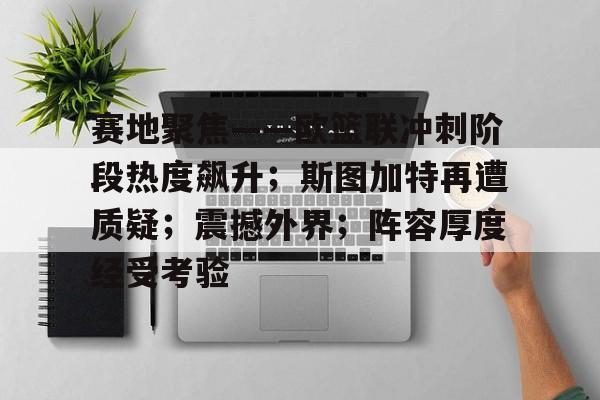 赛地聚焦——欧篮联冲刺阶段热度飙升；斯图加特再遭质疑；震撼外界；阵容厚度经受考验的简单介绍-开云