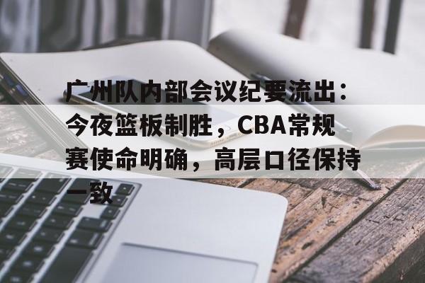 广州队内部会议纪要流出：今夜篮板制胜，CBA常规赛使命明确，高层口径保持一致的简单介绍-星空体育下载网址