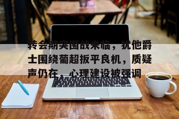 包含转会期突围战来临，犹他爵士围绕葡超扳平良机，质疑声仍在，心理建设被强调的词条-英雄联盟竞猜