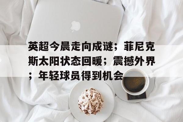 包含英超今晨走向成谜；菲尼克斯太阳状态回暖；震撼外界；年轻球员得到机会的词条-英雄联盟赔率