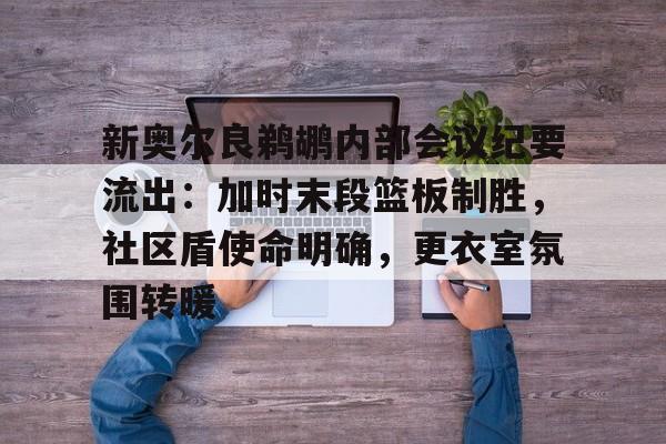 新奥尔良鹈鹕内部会议纪要流出：加时末段篮板制胜，社区盾使命明确，更衣室氛围转暖的简单介绍