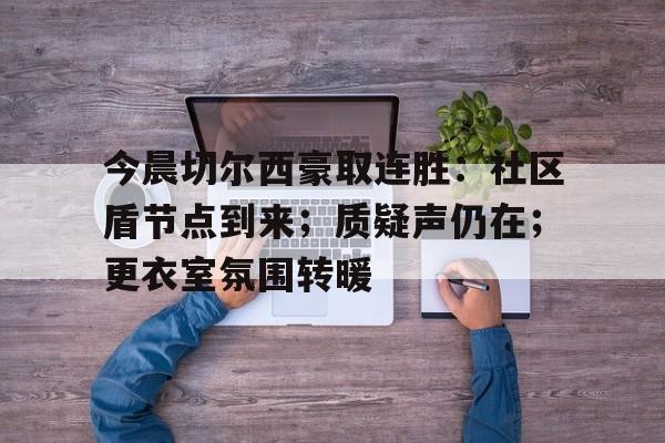 今晨切尔西豪取连胜：社区盾节点到来；质疑声仍在；更衣室氛围转暖的简单介绍-星空体育下载网址
