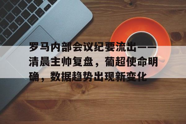 关于罗马内部会议纪要流出——清晨主帅复盘，葡超使命明确，数据趋势出现新变化的信息-九游